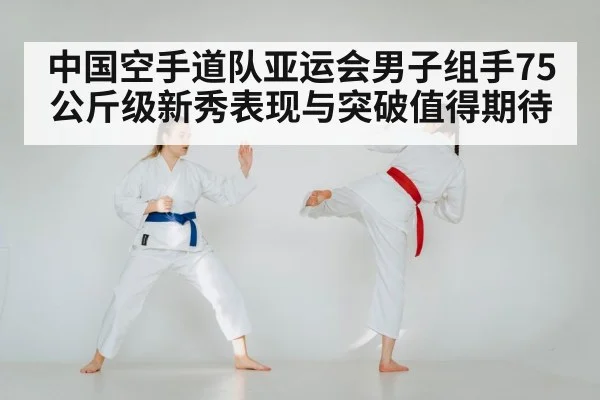 中国空手道队亚运会男子组手75公斤级新秀表现与突破值得期待（kaiyun）