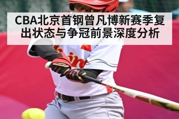 CBA北京首钢曾凡博新赛季复出状态与争冠前景深度分析