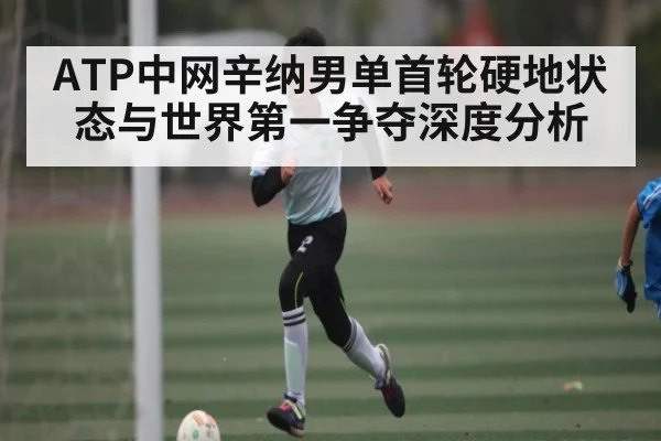 ATP中网辛纳男单首轮硬地状态与世界第一争夺深度分析（kaiyun）