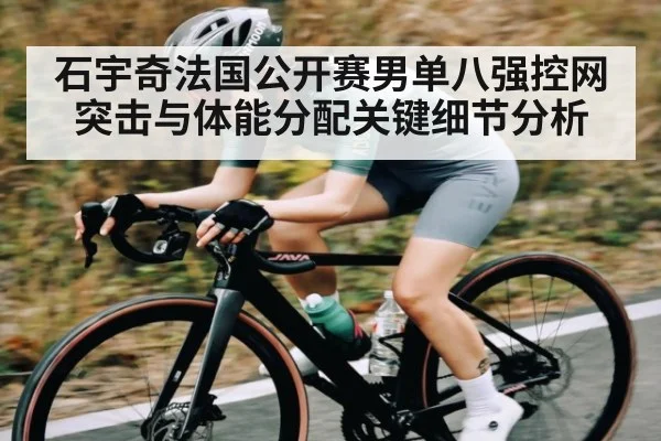 石宇奇法国公开赛男单八强控网突击与体能分配关键细节分析（kaiyun）